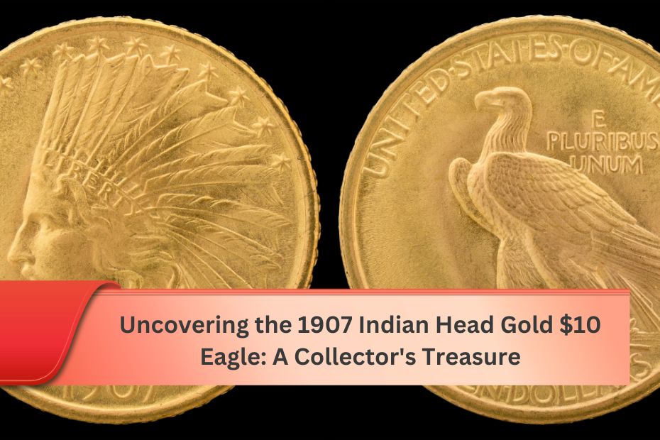 Uncovering the 1907 Indian Head Gold $10 Eagle: A Collector's Treasure