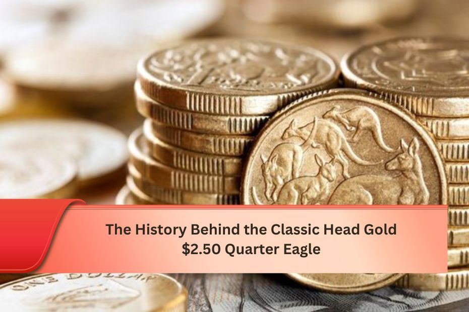 The History Behind the Classic Head Gold $2.50 Quarter Eagle