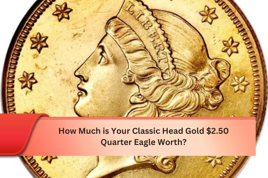 How Much is Your Classic Head Gold $2.50 Quarter Eagle Worth?