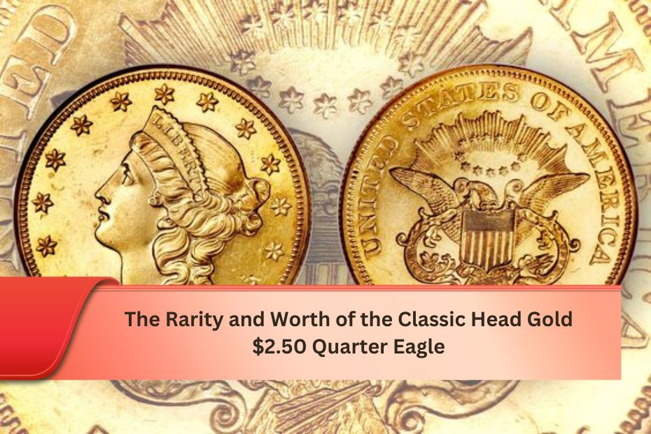 The Rarity and Worth of the Classic Head Gold $2.50 Quarter Eagle