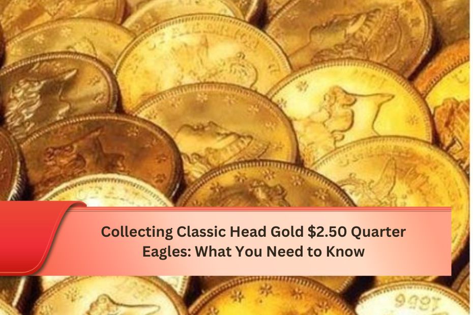 Collecting Classic Head Gold $2.50 Quarter Eagles: What You Need to Know