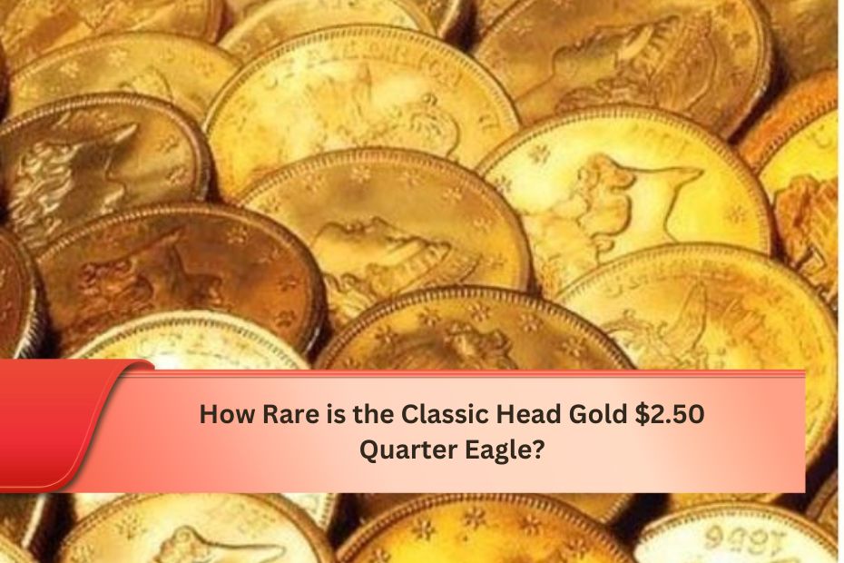 How Rare is the Classic Head Gold $2.50 Quarter Eagle?