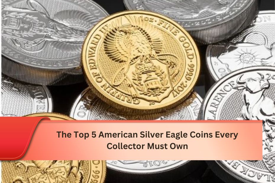 The Top 5 American Silver Eagle Coins Every Collector Must Own