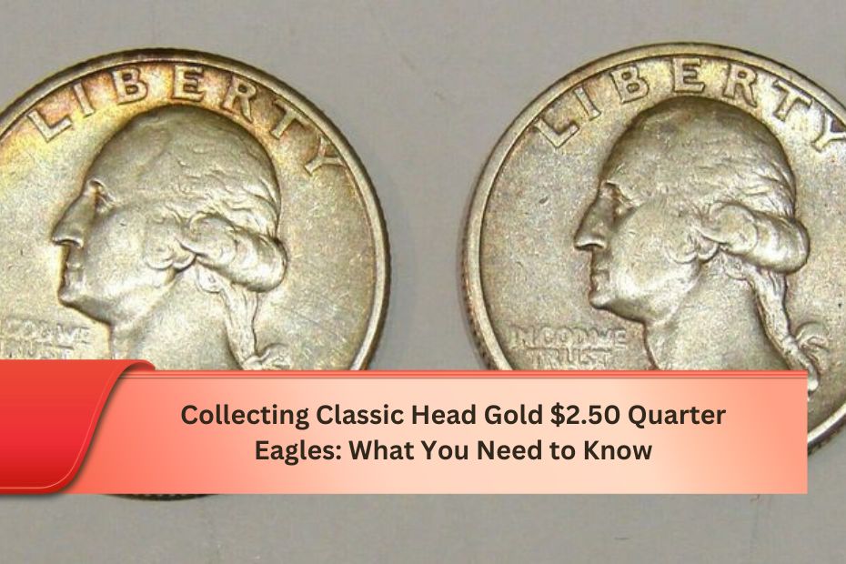 Collecting Classic Head Gold $2.50 Quarter Eagles: What You Need to Know