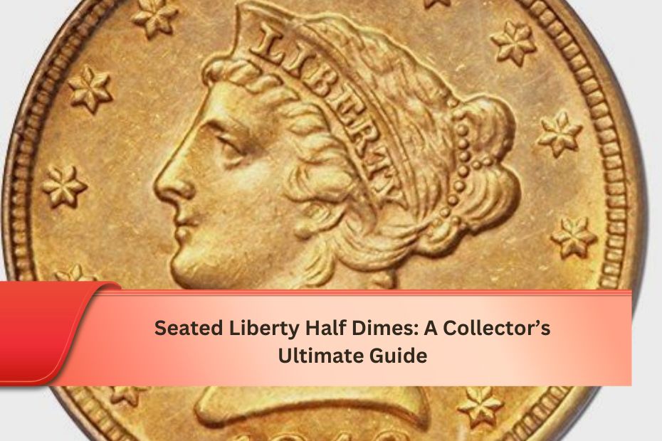 Seated Liberty Half Dimes: A Collector’s Ultimate Guide