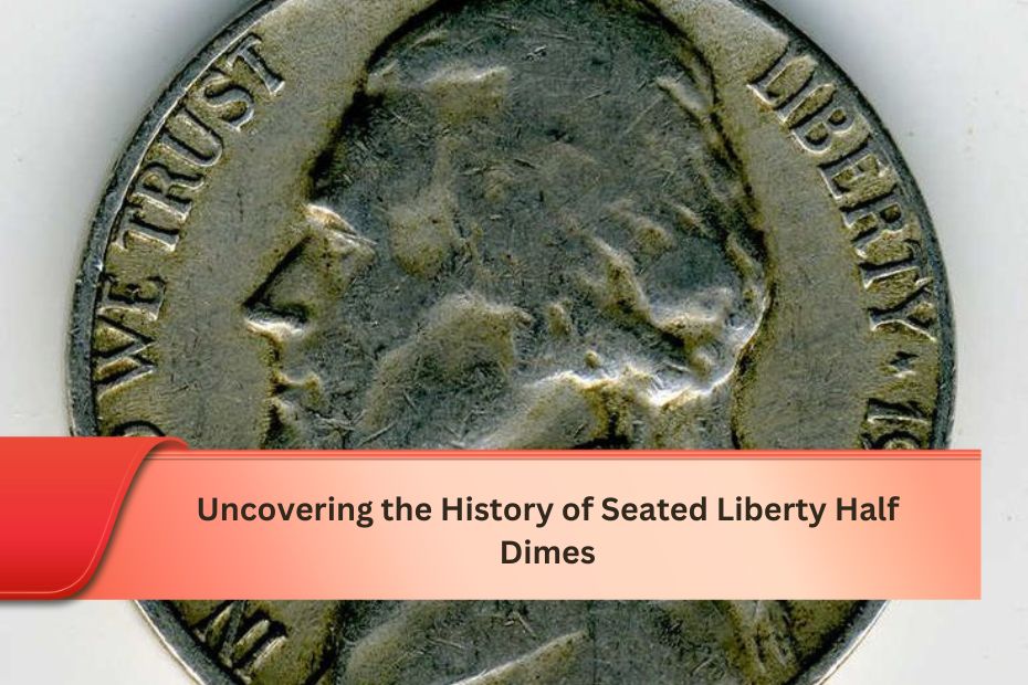 Uncovering the History of Seated Liberty Half Dimes