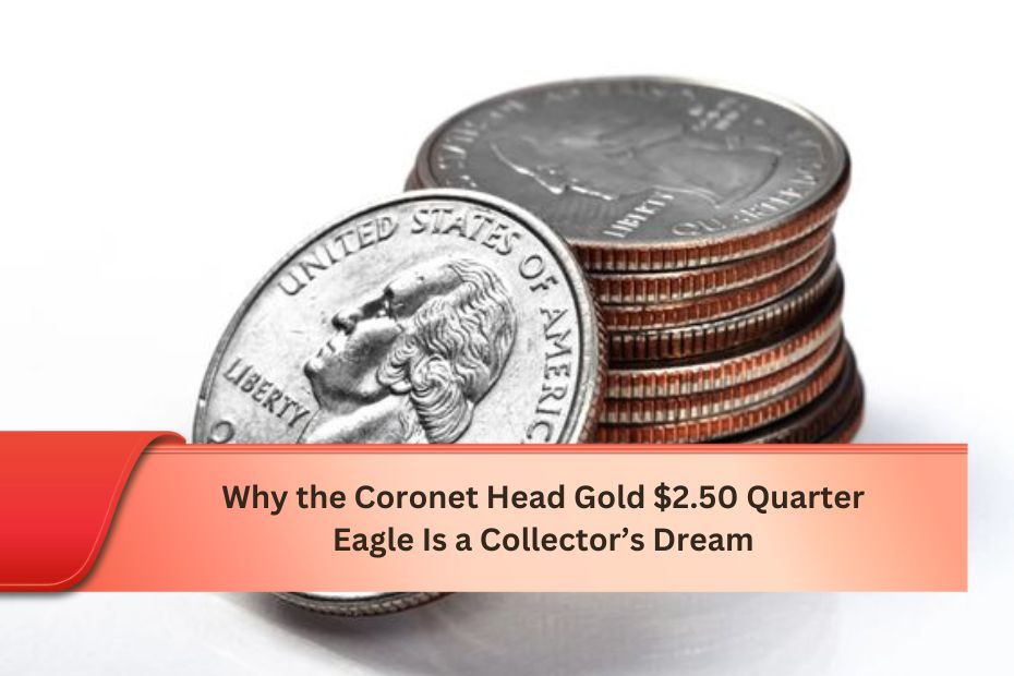 Why the Coronet Head Gold $2.50 Quarter Eagle Is a Collector’s Dream