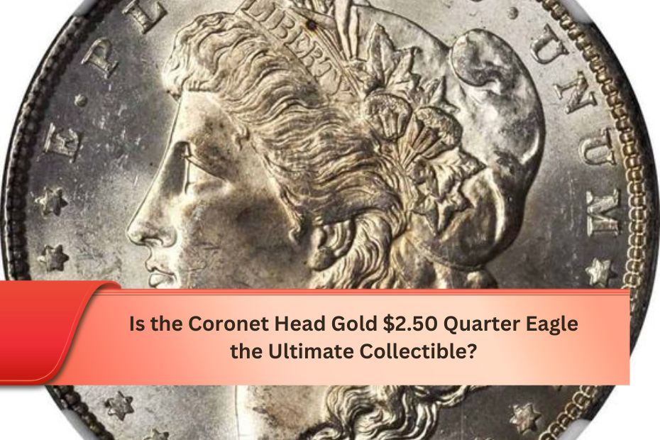 Is the Coronet Head Gold $2.50 Quarter Eagle the Ultimate Collectible?