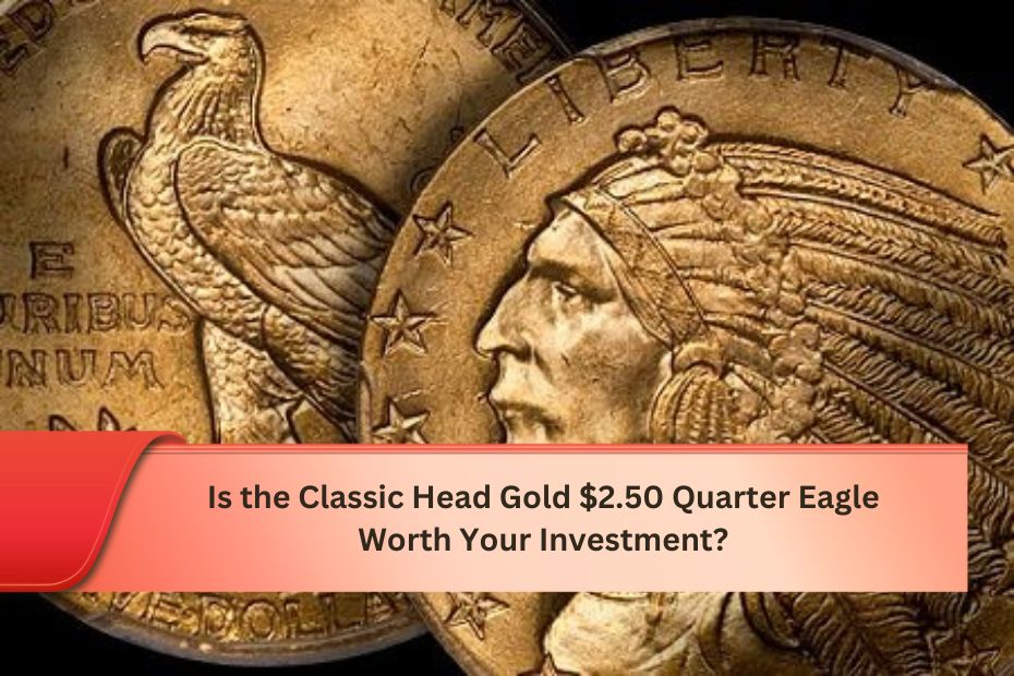 Is the Classic Head Gold $2.50 Quarter Eagle Worth Your Investment?